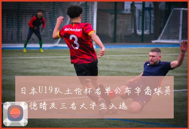 日本U19队土伦杯名单公布华裔球员关德晴及三名大学生入选