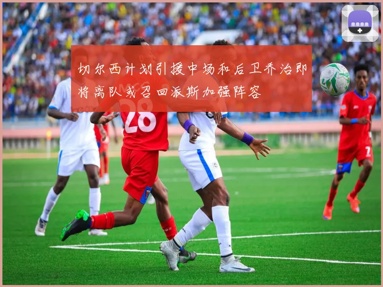 切尔西计划引援中场和后卫乔治即将离队或召回派斯加强阵容