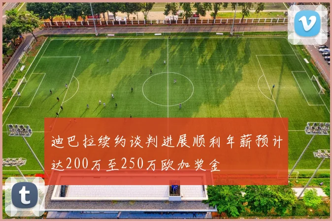 迪巴拉续约谈判进展顺利年薪预计达200万至250万欧加奖金