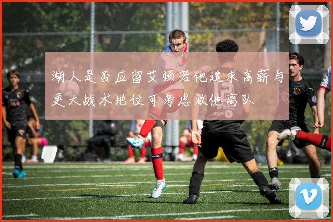 湖人是否应留艾顿若他追求高薪与更大战术地位可考虑放他离队