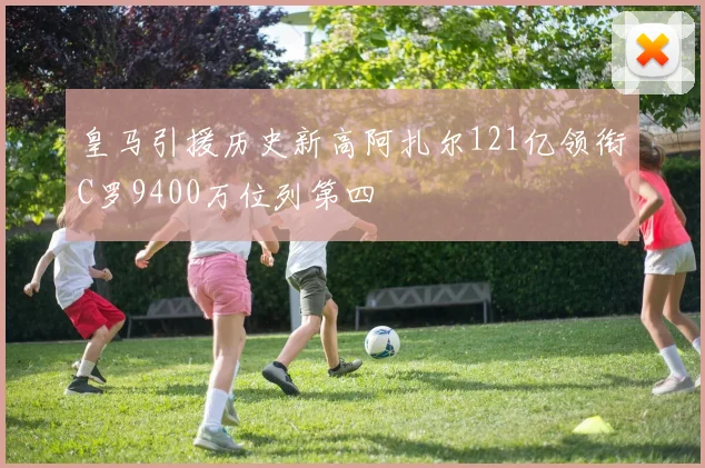 皇马引援历史新高阿扎尔121亿领衔C罗9400万位列第四