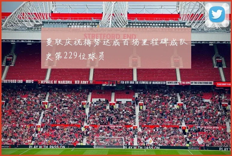 曼联庆祝梅努达成百场里程碑成队史第229位球员