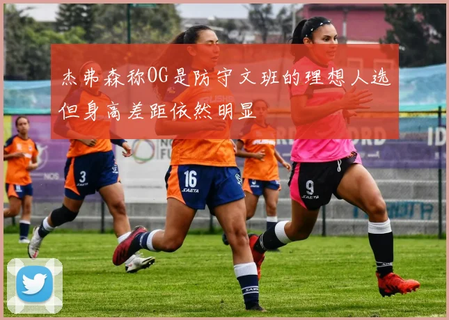 杰弗森称OG是防守文班的理想人选但身高差距依然明显