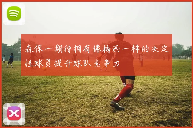 森保一期待拥有像梅西一样的决定性球员提升球队竞争力