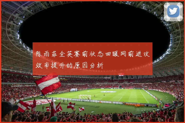 陈雨菲全英赛前状态回暖网前进攻效率提升的原因分析