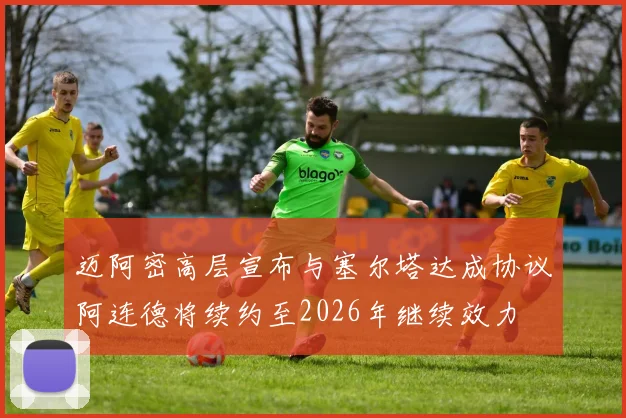 迈阿密高层宣布与塞尔塔达成协议阿连德将续约至2026年继续效力