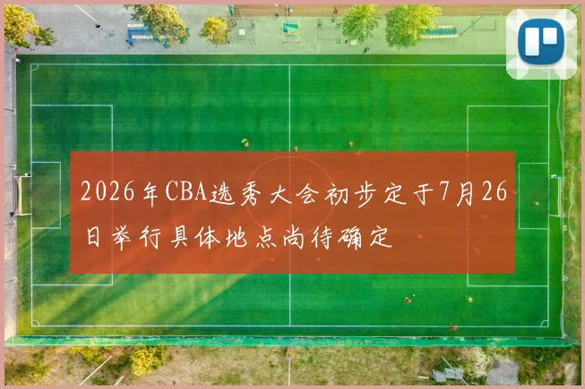 2026年CBA选秀大会初步定于7月26日举行具体地点尚待确定