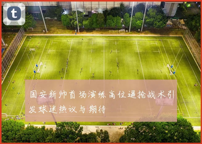国安新帅首场演练高位逼抢战术引发球迷热议与期待