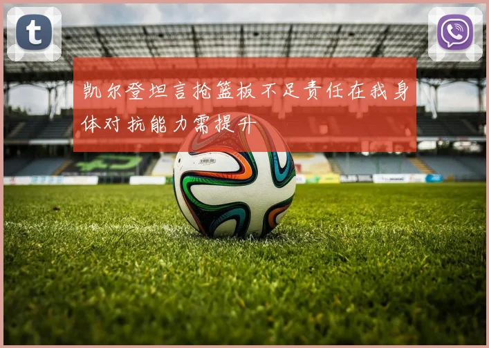 凯尔登坦言抢篮板不足责任在我身体对抗能力需提升