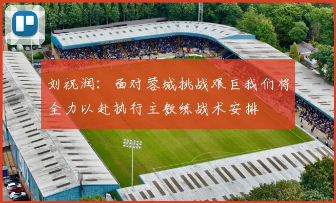 刘祝润：面对蓉城挑战艰巨我们将全力以赴执行主教练战术安排