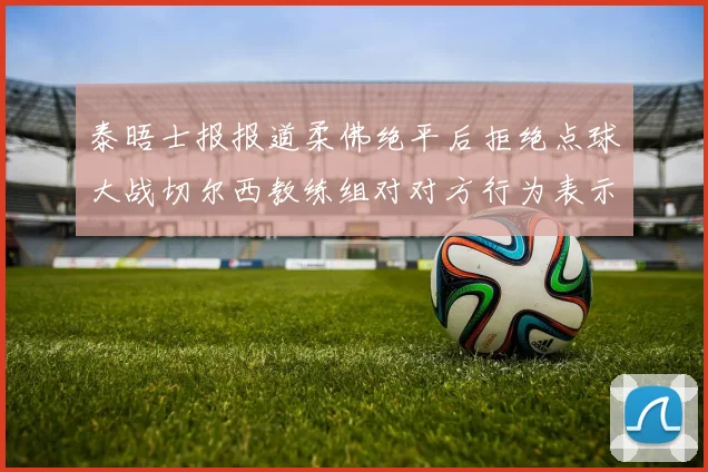 泰晤士报报道柔佛绝平后拒绝点球大战切尔西教练组对对方行为表示不满