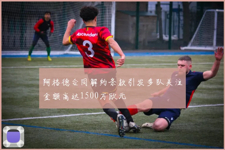 阿格德合同解约条款引发多队关注金额高达1500万欧元