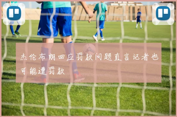 杰伦布朗回应罚款问题直言记者也可能遭罚款