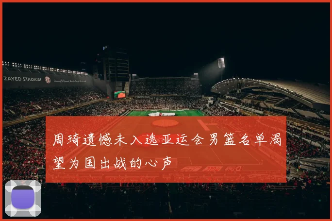 周琦遗憾未入选亚运会男篮名单渴望为国出战的心声