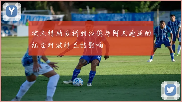 埃文特纳分析利拉德与阿夫迪亚的组合对波特兰的影响