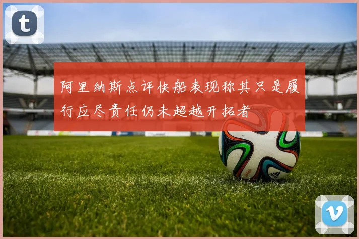 阿里纳斯点评快船表现称其只是履行应尽责任仍未超越开拓者