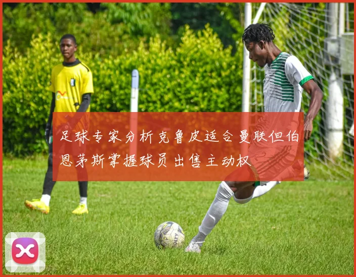 足球专家分析克鲁皮适合曼联但伯恩茅斯掌握球员出售主动权