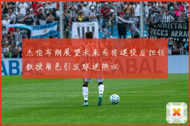 杰伦布朗展望未来或将退役后担任教授角色引发球迷热议