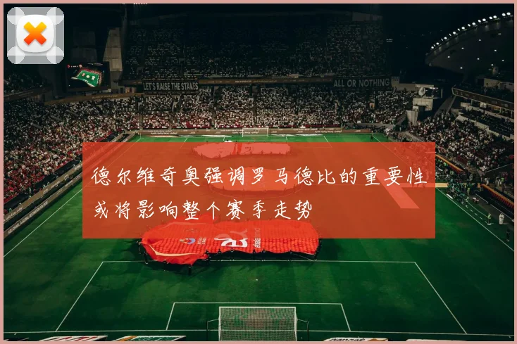 德尔维奇奥强调罗马德比的重要性或将影响整个赛季走势