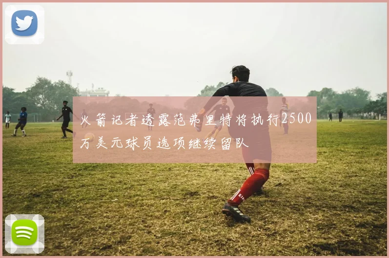 火箭记者透露范弗里特将执行2500万美元球员选项继续留队
