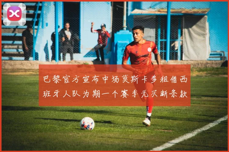 巴黎官方宣布中场莫斯卡多租借西班牙人队为期一个赛季无买断条款