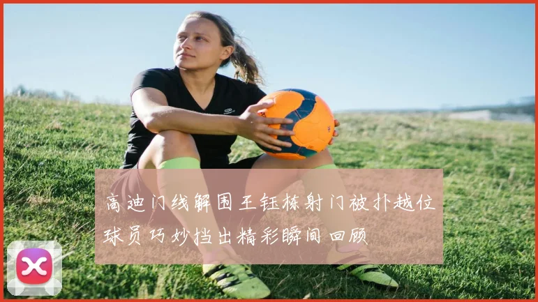 高迪门线解围王钰栋射门被扑越位球员巧妙挡出精彩瞬间回顾