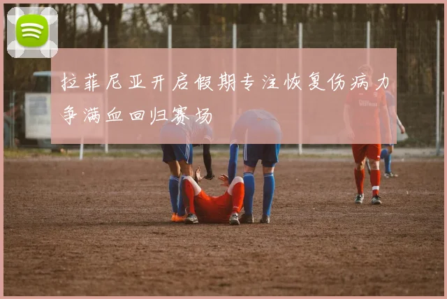 拉菲尼亚开启假期专注恢复伤病力争满血回归赛场