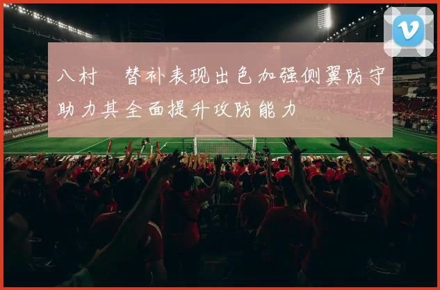 八村塁替补表现出色加强侧翼防守助力其全面提升攻防能力