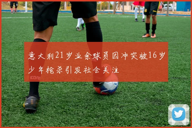意大利21岁业余球员因冲突被16岁少年枪杀引发社会关注