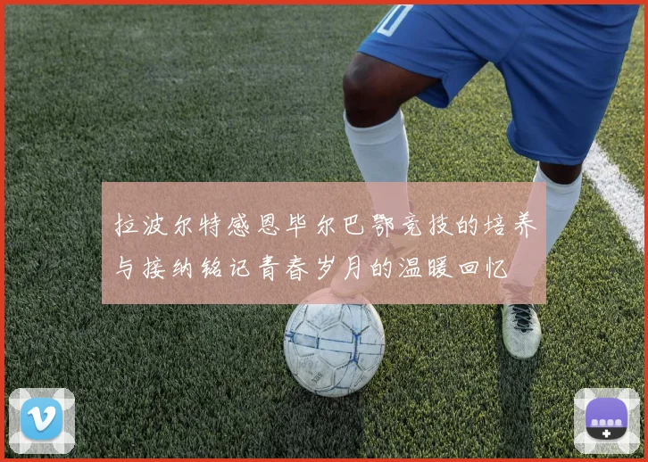 拉波尔特感恩毕尔巴鄂竞技的培养与接纳铭记青春岁月的温暖回忆