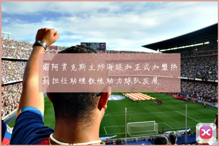 前阿贾克斯主帅海廷加正式加盟热刺担任助理教练助力球队发展