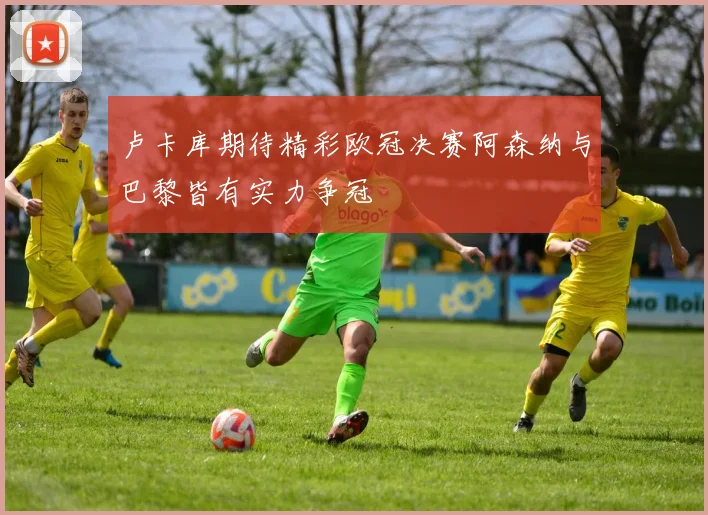 卢卡库期待精彩欧冠决赛阿森纳与巴黎皆有实力争冠